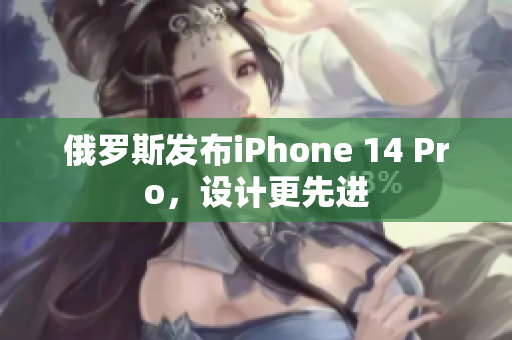 俄罗斯发布iPhone 14 Pro，设计更先进
