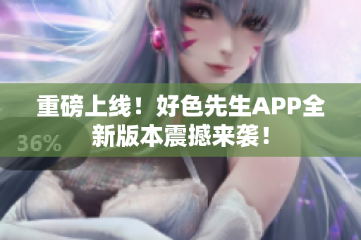 重磅上线！好色先生APP全新版本震撼来袭！