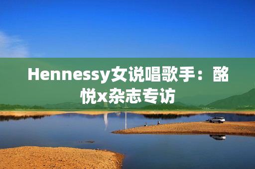 Hennessy女说唱歌手：酩悦x杂志专访