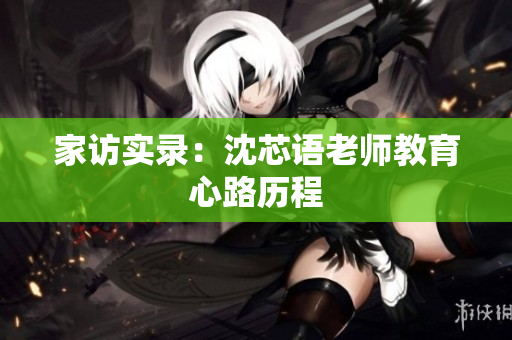 家访实录：沈芯语老师教育心路历程
