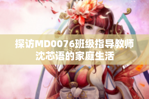探访MD0076班级指导教师沈芯语的家庭生活