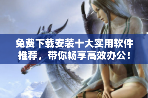 免费下载安装十大实用软件推荐，带你畅享高效办公！