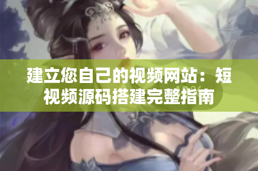 建立您自己的视频网站：短视频源码搭建完整指南
