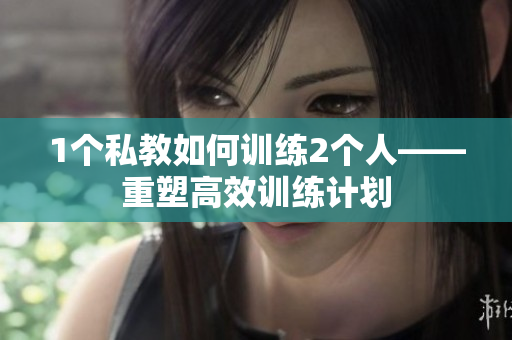 1个私教如何训练2个人——重塑高效训练计划