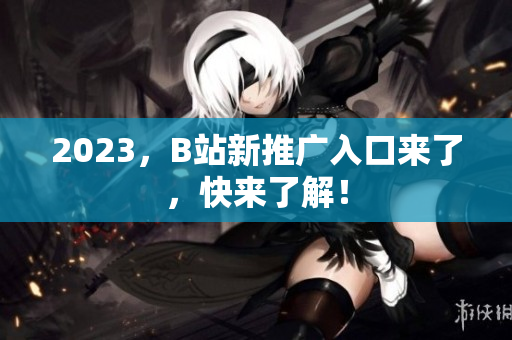 2023，B站新推广入口来了，快来了解！