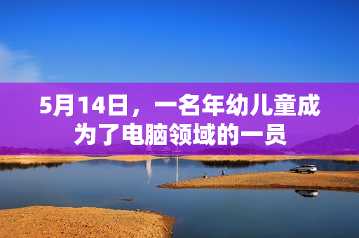 5月14日，一名年幼儿童成为了电脑领域的一员