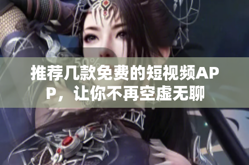 推荐几款免费的短视频APP，让你不再空虚无聊