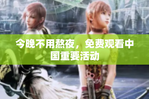 今晚不用熬夜，免费观看中国重要活动