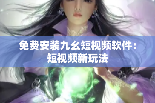 免费安装九幺短视频软件：短视频新玩法