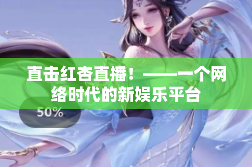 直击红杏直播！——一个网络时代的新娱乐平台