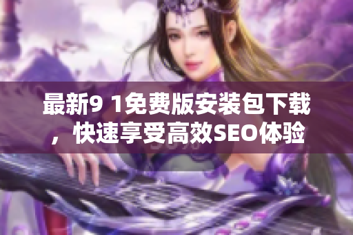 最新9 1免费版安装包下载，快速享受高效SEO体验