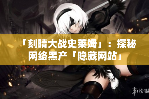 「刻晴大战史莱姆」：探秘网络黑产「隐藏网站」