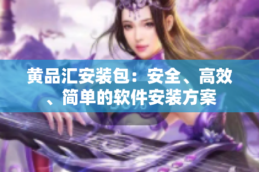 黄品汇安装包：安全、高效、简单的软件安装方案