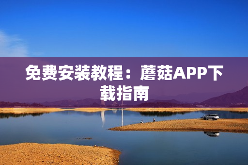 免费安装教程：蘑菇APP下载指南