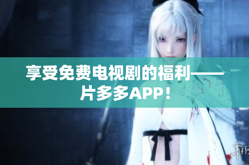 享受免费电视剧的福利——片多多APP！