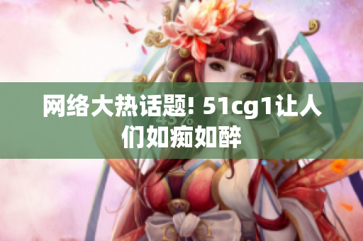 网络大热话题! 51cg1让人们如痴如醉