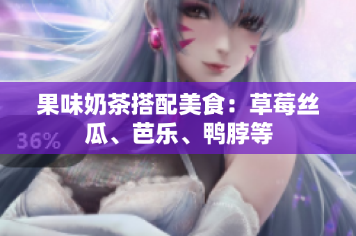果味奶茶搭配美食：草莓丝瓜、芭乐、鸭脖等