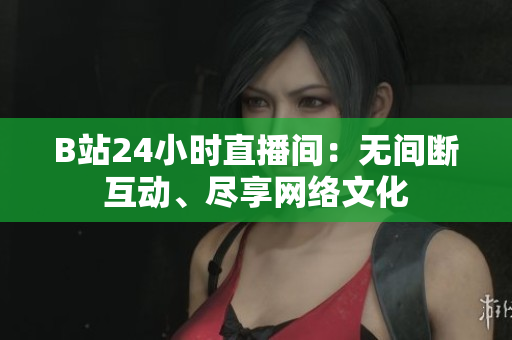 B站24小时直播间：无间断互动、尽享网络文化