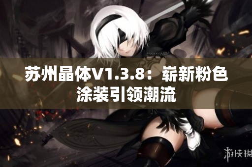 苏州晶体V1.3.8：崭新粉色涂装引领潮流