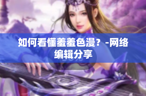 如何看懂羞羞色漫？-网络编辑分享
