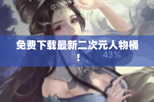 免费下载最新二次元人物桶！