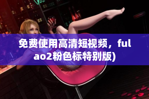 免费使用高清短视频，fulao2粉色标特别版)