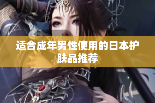 适合成年男性使用的日本护肤品推荐