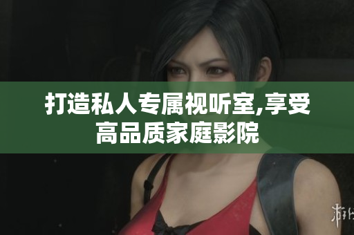 打造私人专属视听室,享受高品质家庭影院