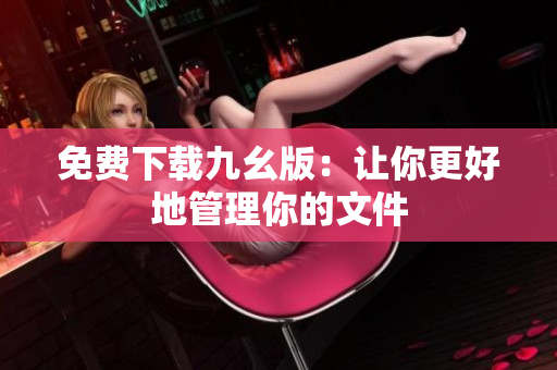 免费下载九幺版：让你更好地管理你的文件