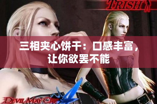 三相夹心饼干：口感丰富，让你欲罢不能