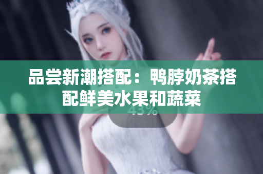 品尝新潮搭配：鸭脖奶茶搭配鲜美水果和蔬菜