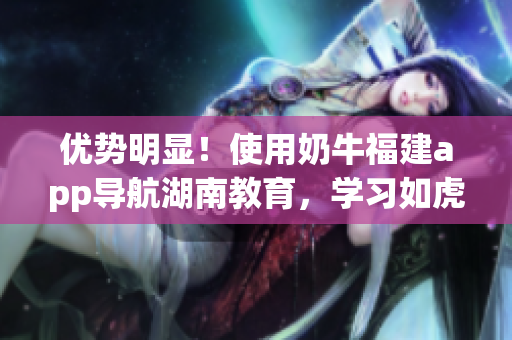 优势明显！使用奶牛福建app导航湖南教育，学习如虎添翼！