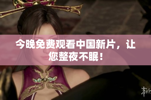 今晚免费观看中国新片，让您整夜不眠！