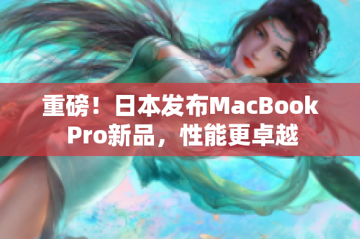 重磅！日本发布MacBook Pro新品，性能更卓越