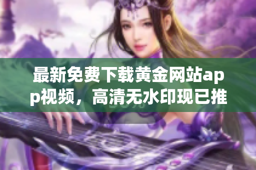 最新免费下载黄金网站app视频，高清无水印现已推出