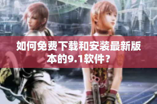 如何免费下载和安装最新版本的9.1软件？