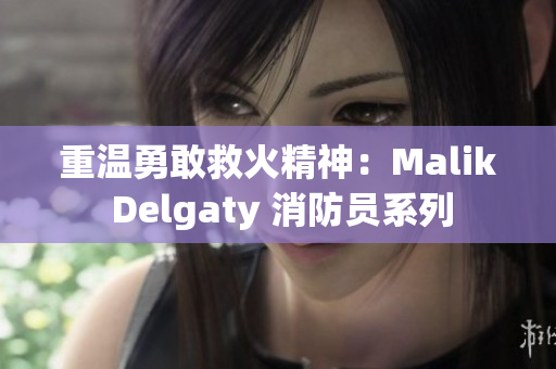重温勇敢救火精神：Malik Delgaty 消防员系列