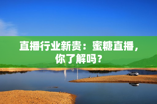 直播行业新贵：蜜糖直播，你了解吗？