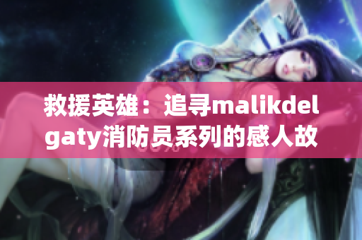 救援英雄：追寻malikdelgaty消防员系列的感人故事