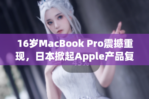 16岁MacBook Pro震撼重现，日本掀起Apple产品复古浪潮！