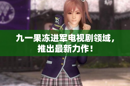 九一果冻进军电视剧领域，推出最新力作！