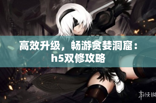 高效升级，畅游贪婪洞窟：h5双修攻略