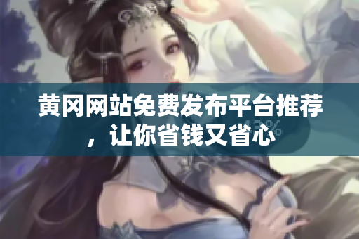 黄冈网站免费发布平台推荐，让你省钱又省心