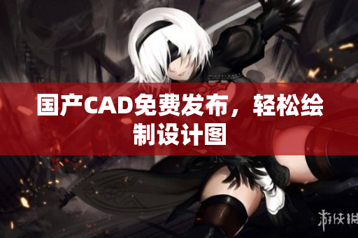 国产CAD免费发布，轻松绘制设计图
