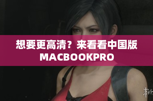 想要更高清？来看看中国版MACBOOKPRO