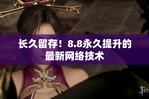 长久留存！8.8永久提升的最新网络技术
