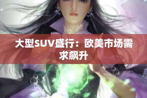 大型SUV盛行：欧美市场需求飙升