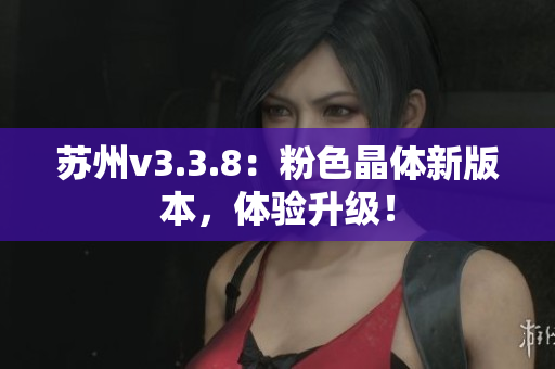 苏州v3.3.8：粉色晶体新版本，体验升级！