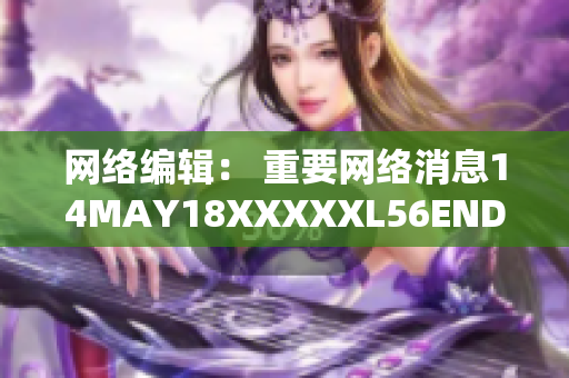 网络编辑： 重要网络消息14MAY18XXXXXL56ENDIAN40