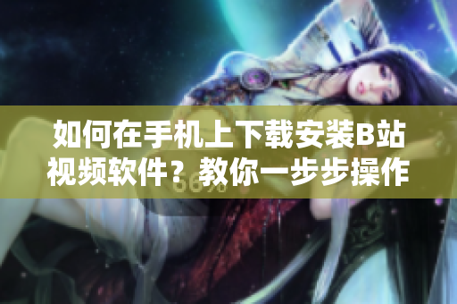 如何在手机上下载安装B站视频软件？教你一步步操作
